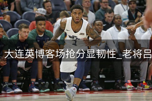 大连英博客场抢分显韧性 老将吕鹏关键换人扭转战局